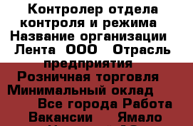 Контролер отдела контроля и режима › Название организации ­ Лента, ООО › Отрасль предприятия ­ Розничная торговля › Минимальный оклад ­ 15 600 - Все города Работа » Вакансии   . Ямало-Ненецкий АО,Муравленко г.